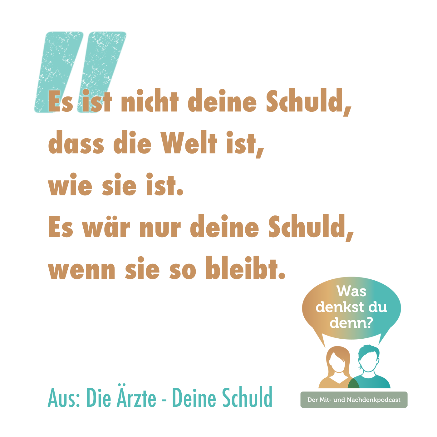 Es ist nicht deine Schuld, dass die Welt ist, wie sie ist. Es wär nur deine Schuld, wenn sie so bleibt."