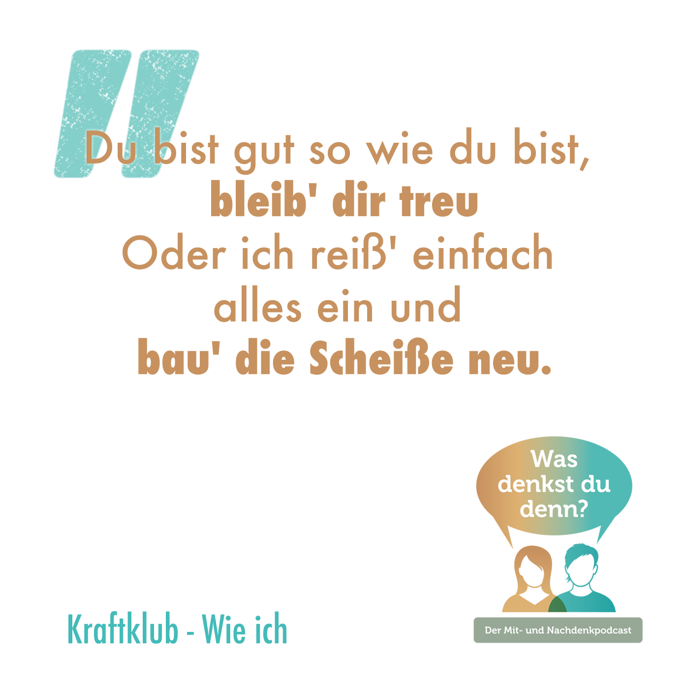 Zitat von Kraftklub aus dem Song Wie ich "Du bist gut, so wie du bist, bleib' dir treu Oder ich reiß' einfach alles ein und bau' die Scheiße neu"