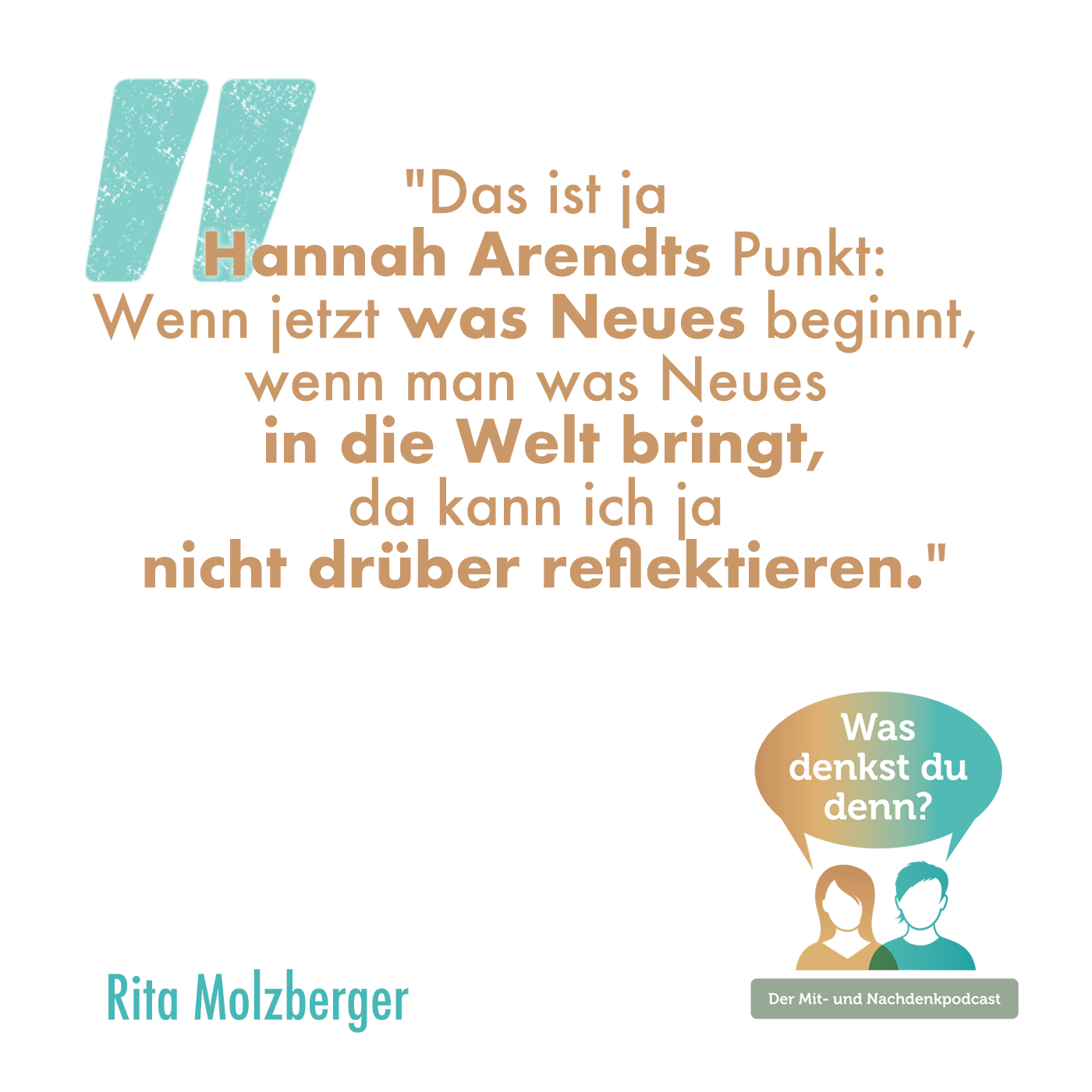 Zitat Rita: "Das ist ja Hannah Arendts Punkt: Wenn jetzt was Neues beginnt, wenn man was Neues in die Welt bringt, da kann ich ja nicht drüber reflektieren."