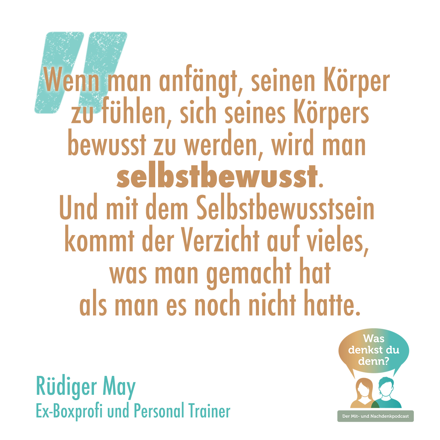 Zitat Rüdiger May: Wenn man anfängt, seinen Körper zu fühlen, sich seines Körpers bewusst zu werden, wird man selbstbewusst.Und mit dem Selbstbewusstsein kommt der Verzicht auf vieles, was man gemacht hat als man es noch nicht hatte.